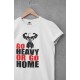 Go Heavy Or Go Home With T Shirt